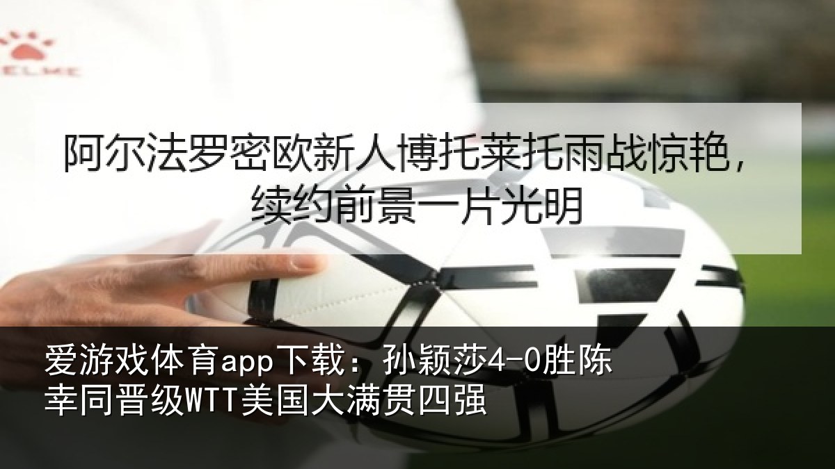 爱游戏体育app下载：孙颖莎4-0胜陈幸同晋级WTT美国大满贯四强