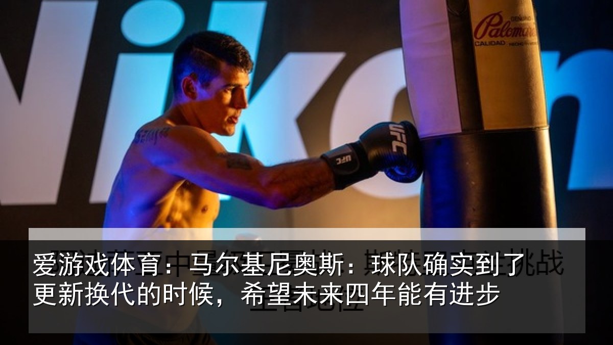 爱游戏体育：马尔基尼奥斯：球队确实到了更新换代的时候，希望未来四年能有进步