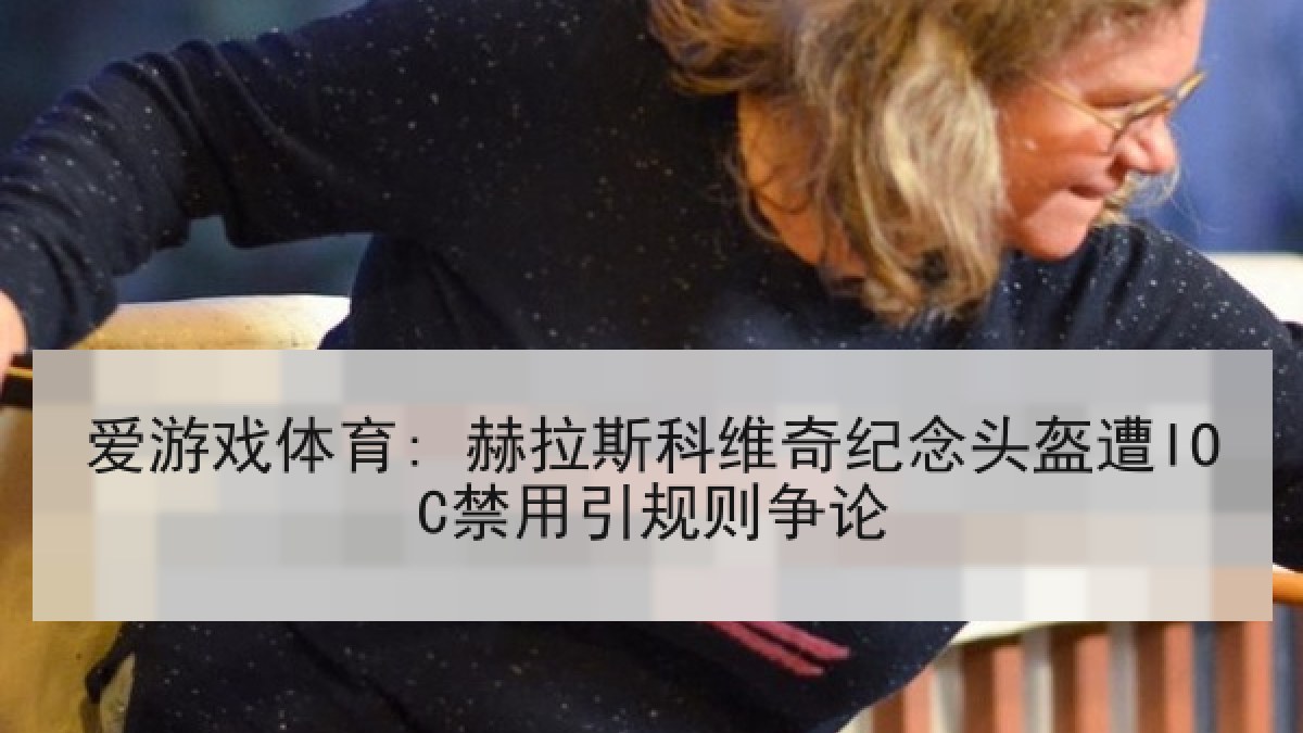 爱游戏体育: 赫拉斯科维奇纪念头盔遭IOC禁用引规则争论 爱游戏体育: 赫拉斯科维奇纪念头盔遭IOC禁用引规则争论