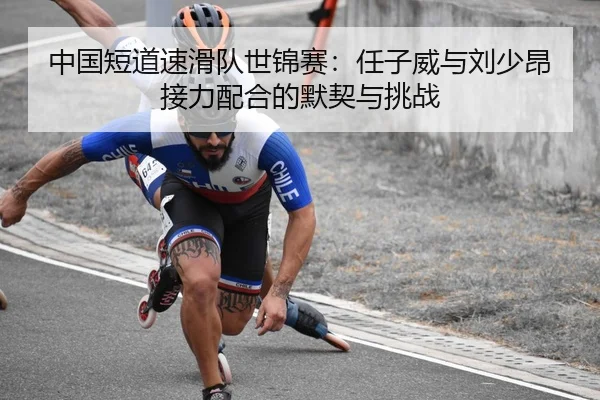 中国短道速滑队世锦赛：任子威与刘少昂接力配合的默契与挑战