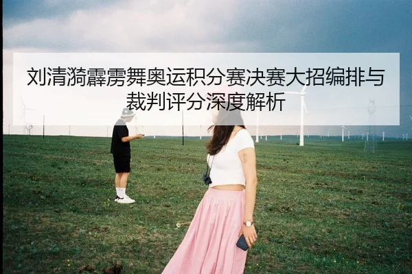 刘清漪霹雳舞奥运积分赛决赛大招编排与裁判评分深度解析