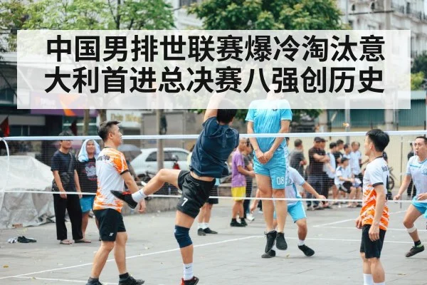 中国男排世联赛爆冷淘汰意大利首进总决赛八强创历史