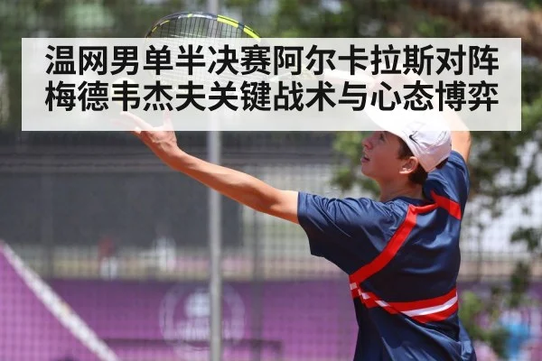 温网男单半决赛阿尔卡拉斯对阵梅德韦杰夫关键战术与心态博弈