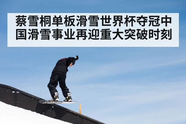 蔡雪桐单板滑雪世界杯夺冠中国滑雪事业再迎重大突破时刻
