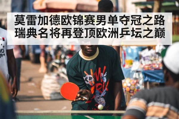 莫雷加德欧锦赛男单夺冠之路 瑞典名将再登顶欧洲乒坛之巅